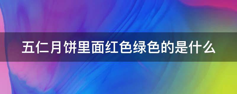 五仁月饼里面红色绿色的是什么（五仁月饼里边的红色和绿色的是什么）