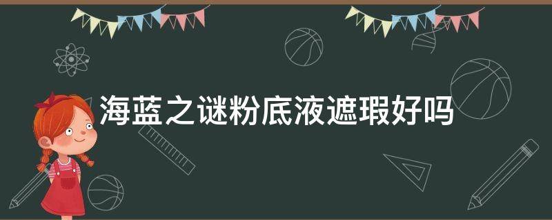 海蓝之谜粉底液遮瑕好吗（海蓝之谜遮瑕膏怎么样）