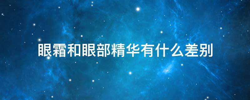 眼霜和眼部精华有什么差别（眼霜和眼部精华有什么差别嘛）