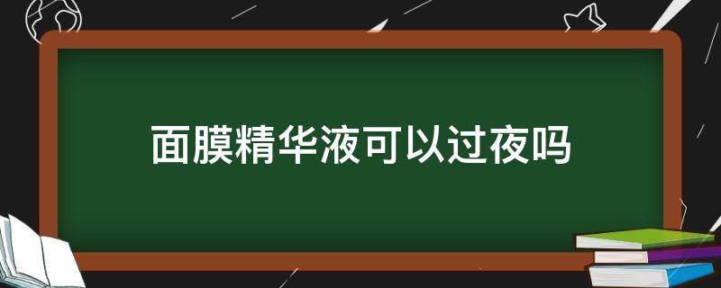 面膜精华液可以过夜吗（面膜精华液能过夜吗）