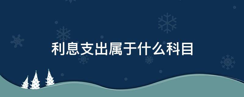 利息支出属于什么科目（利息支出属于什么科目）