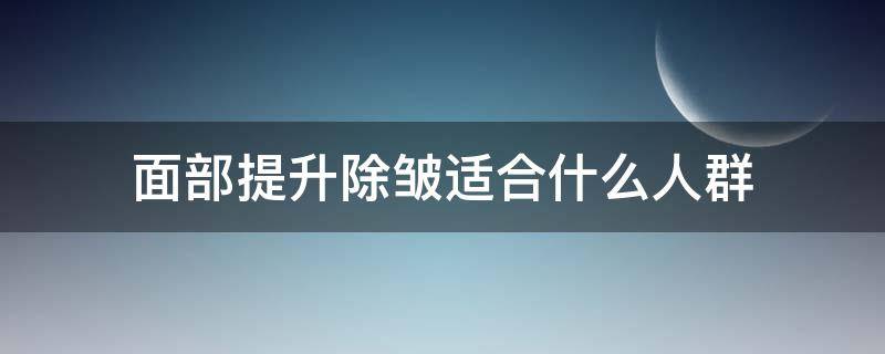 面部提升除皱适合什么人群（面部提升除皱手术有哪些方式）