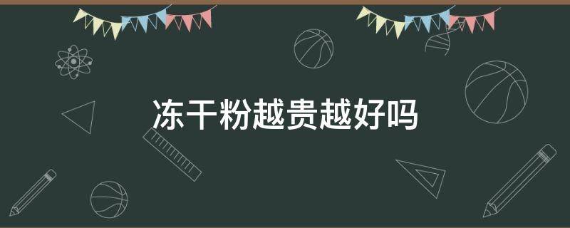 冻干粉越贵越好吗（冻干粉的价格怎么相差那么多）