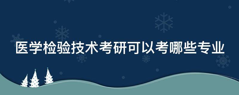 医学检验技术考研可以考哪些专业 医学检验技术考研可以考哪些专业代码