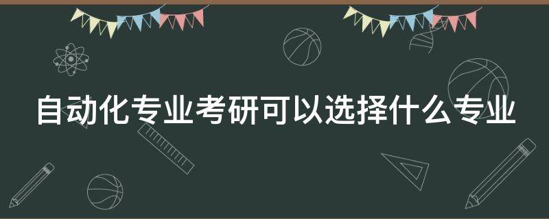 自动化专业考研可以选择什么专业 本科自动化专业考研可以选择什么专业