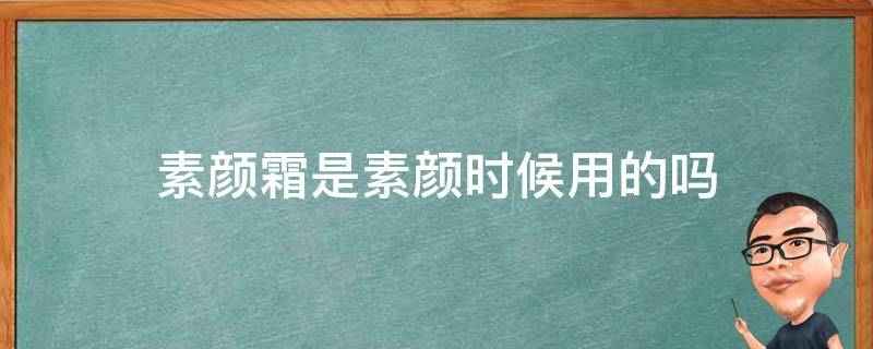 素颜霜是素颜时候用的吗（素颜霜是素颜时候用的吗女生）