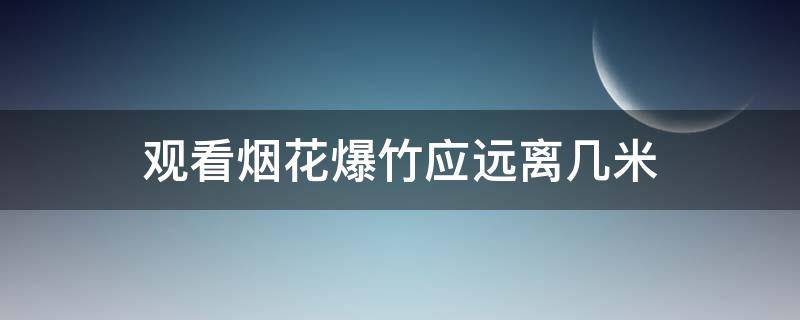 观看烟花爆竹应远离几米（观看烟花爆竹应远离多少米之外）