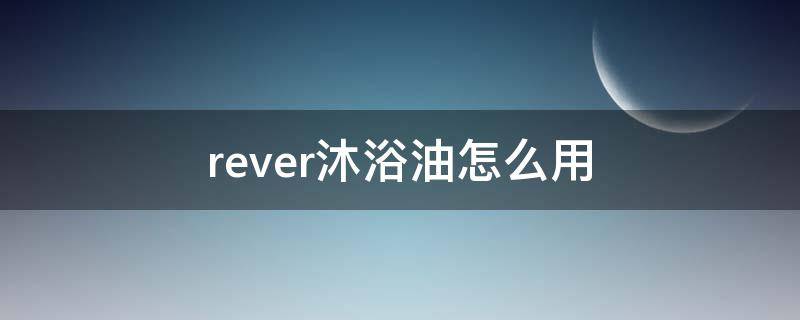 rever沐浴油怎么用（rever沐浴油真的好用吗）