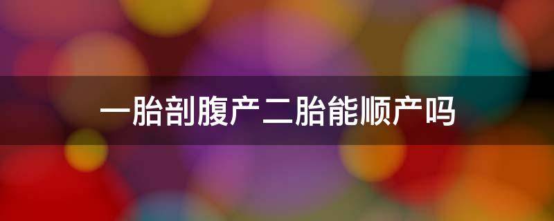 一胎剖腹产二胎能顺产吗 一胎剖腹产二胎能顺产吗?隔了十年