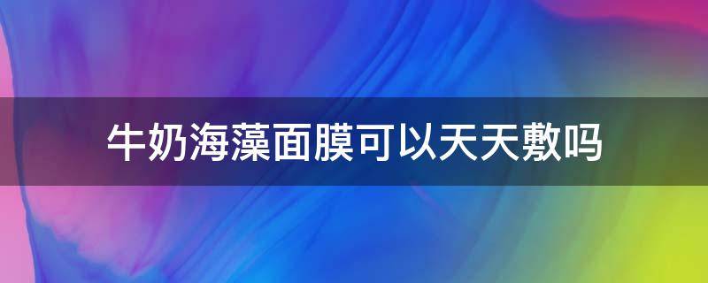 牛奶海藻面膜可以天天敷吗（牛奶海藻面膜可以天天敷吗怎么敷）