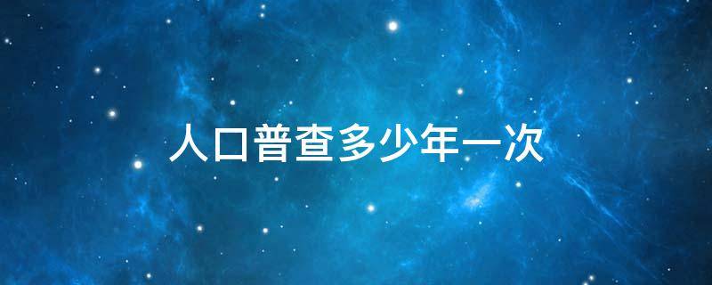 人口普查多少年一次 中国人口普查多少年一次