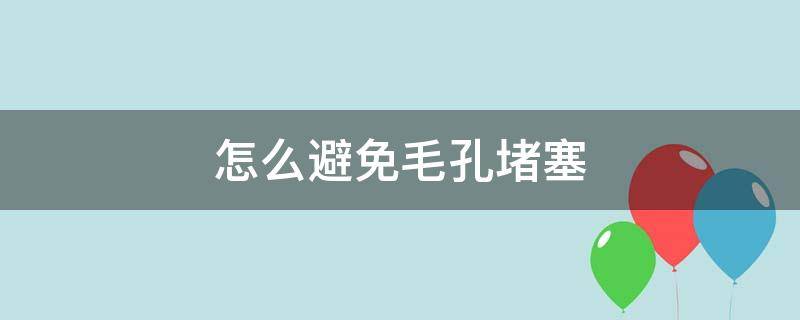 怎么避免毛孔堵塞 怎么避免毛孔堵塞的方法