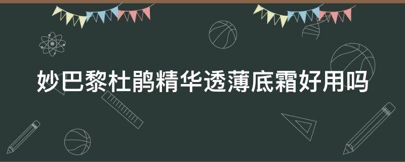 妙巴黎杜鹃精华透薄底霜好用吗（妙巴黎粉底液怎么样好不好）