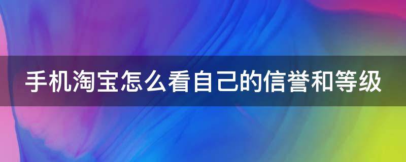 手机淘宝怎么看自己的信誉和等级（手机淘宝上怎么看自己的信誉等级）