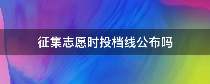 征集志愿时投档线公布吗 征集志愿投档线公布是否代表已经录取结束