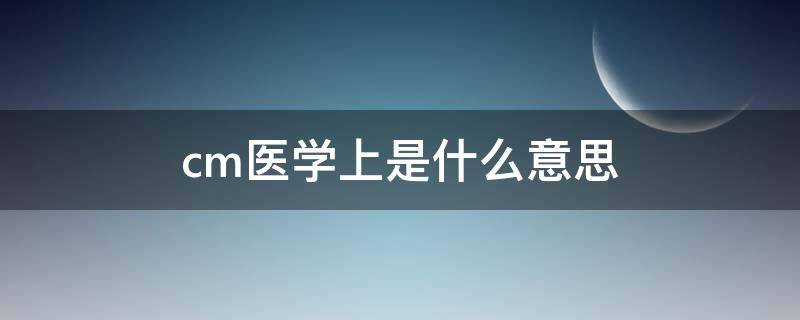 cm医学上是什么意思 cm是什么简称医学