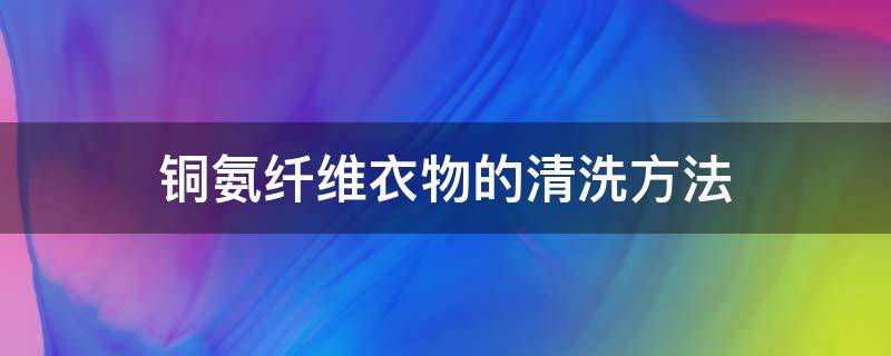 铜氨纤维衣物的清洗方法 铜氨纤维衣服怎么洗