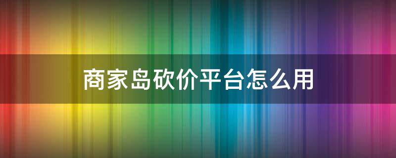 商家岛砍价平台怎么用（商家岛砍价平台怎么用啊）