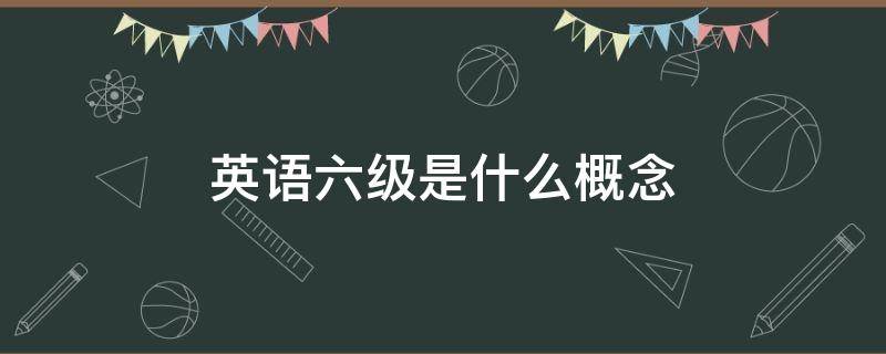 英语六级是什么概念 英语六级是什么概念什么水平