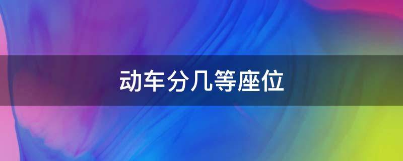 动车分几等座位（动车分几等座位吗）