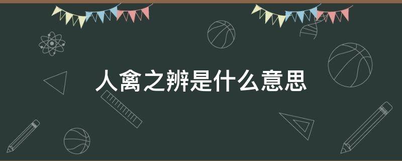 人禽之辨是什么意思 人禽之辨是什么意思在朝花夕拾里面