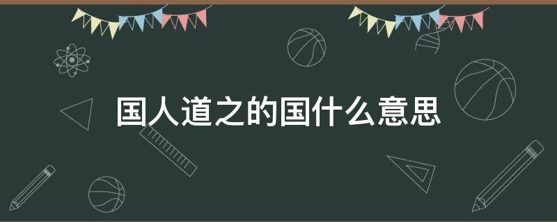 国人道之的国什么意思 国人道之的国人的意思