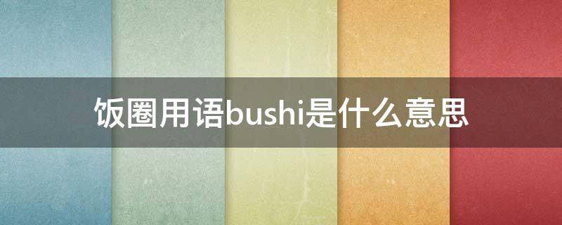 饭圈用语bushi是什么意思 饭圈用语bushi是什么意思怎么读