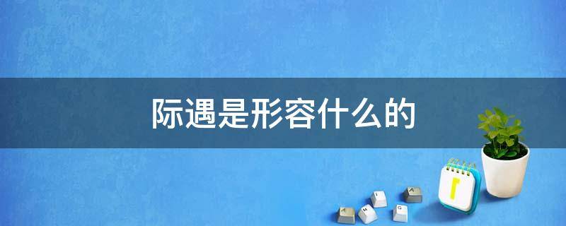 际遇是形容什么的 际遇什么什么成语大全