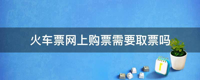 火车票网上购票需要取票吗 火车票网上购票用取票吗