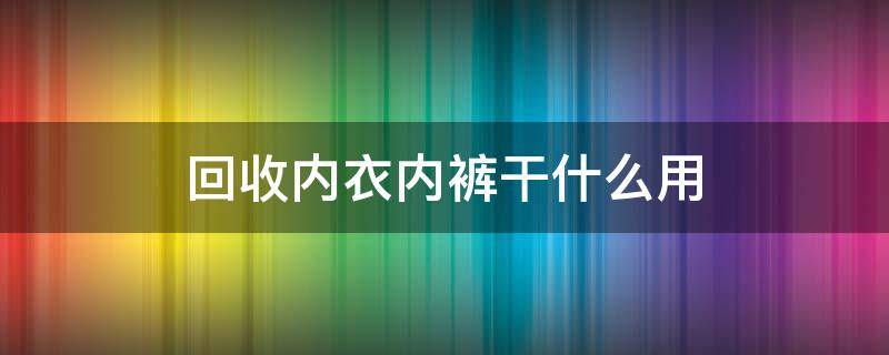 回收内衣内裤干什么用 有没有回收内衣内裤的