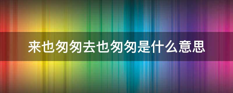 来也匆匆去也匆匆是什么意思（来也匆匆去也匆匆是什么意思?）