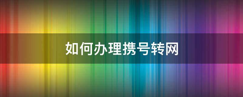 如何办理携号转网（如何办理携号转网业务）