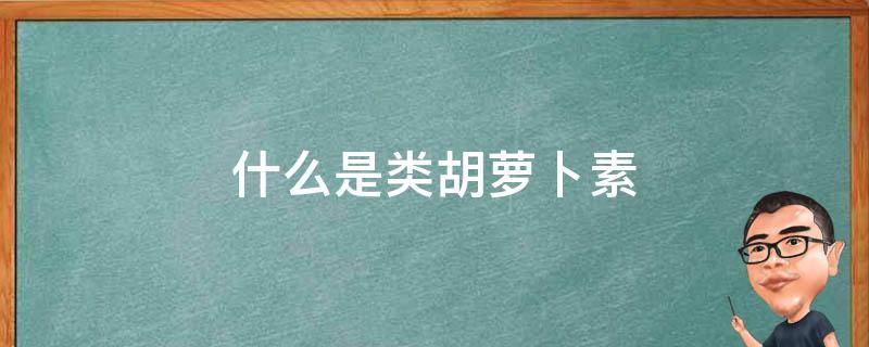 什么是类胡萝卜素 什么是类胡萝卜素的必要成分