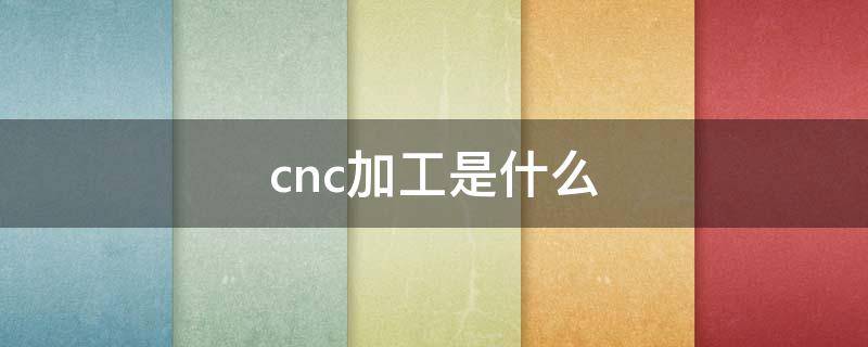 cnc加工是什么（数控cnc加工中心加工）