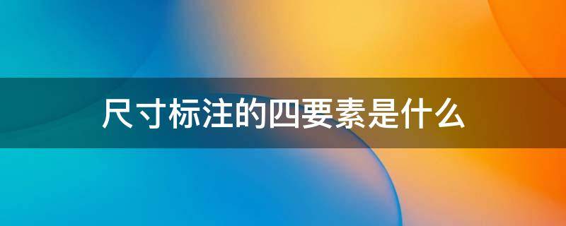 尺寸标注的四要素是什么（尺寸标注的四要素是什么建筑室内）