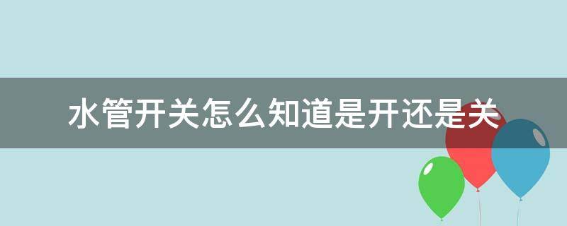 水管开关怎么知道是开还是关 水管开关怎么知道是开还是关s_o