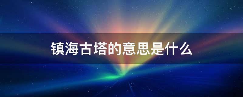 镇海古塔的意思是什么 镇海古塔是什么地方