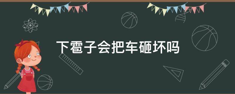 下雹子会把车砸坏吗（下雹子会把车砸出坑吗）