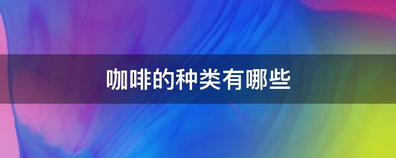 咖啡的种类有哪些 咖啡的种类有哪些几种