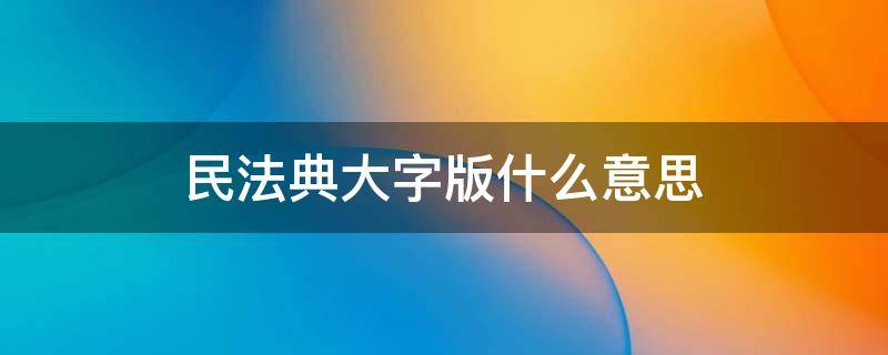 民法典大字版什么意思 民法典大字版是什么意思