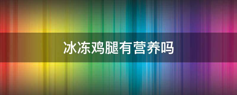 冰冻鸡腿有营养吗（冰冻鸡腿有营养吗能放多久）