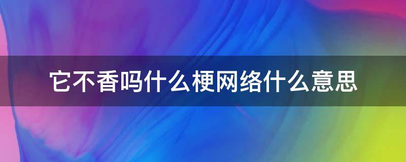 它不香吗什么梗网络什么意思