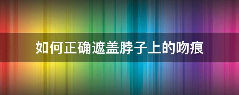 如何正确遮盖脖子上的吻痕 如何有效的遮盖脖子上的吻痕