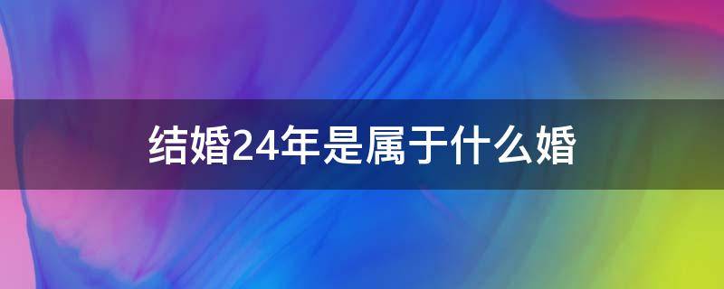 结婚24年是属于什么婚（2024年哪一天适合领结婚证）