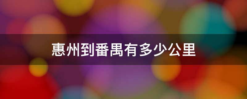 惠州到番禺有多少公里 惠州到番禺多少公里路