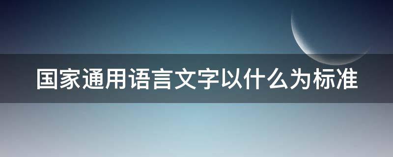 国家通用语言文字以什么为标准 国家通用语言文字以什么为准则