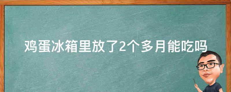 鸡蛋冰箱里放了2个多月能吃吗 鸡蛋冰箱里放了2个多月能吃吗为什么