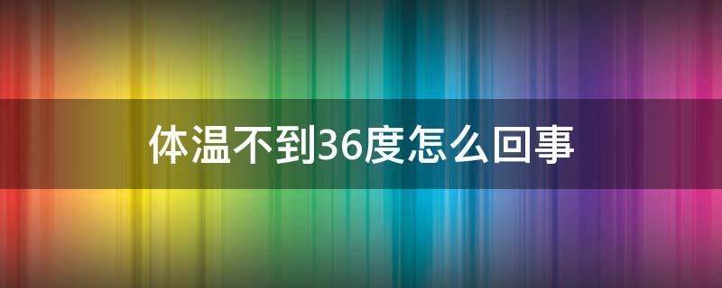 体温不到36度怎么回事（感冒体温不到36度怎么回事）