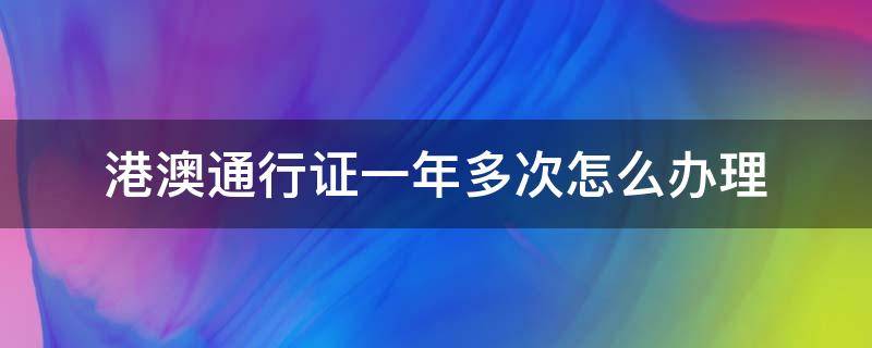 港澳通行证一年多次怎么办理（港澳通行证一年多次怎么办理签注）