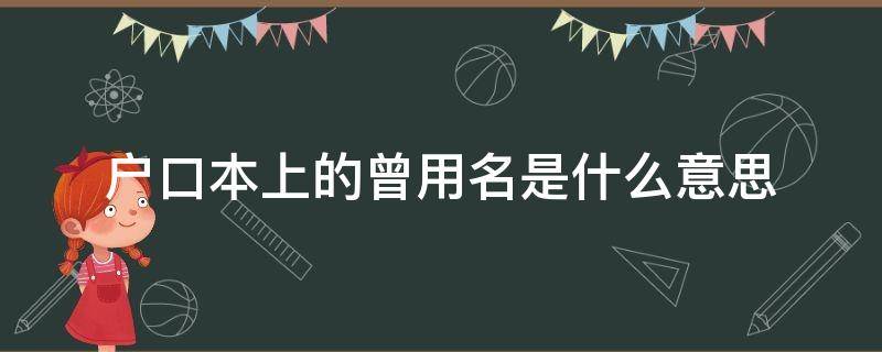 户口本上的曾用名是什么意思（户口本上的曾用名是啥）